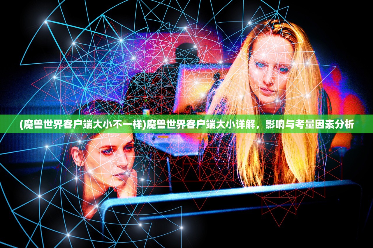 (魔兽世界客户端大小不一样)魔兽世界客户端大小详解,影响与考量因素分析 (魔兽世界客户端大小不一样)魔兽世界客户端大小详解,影响与考量因素分析