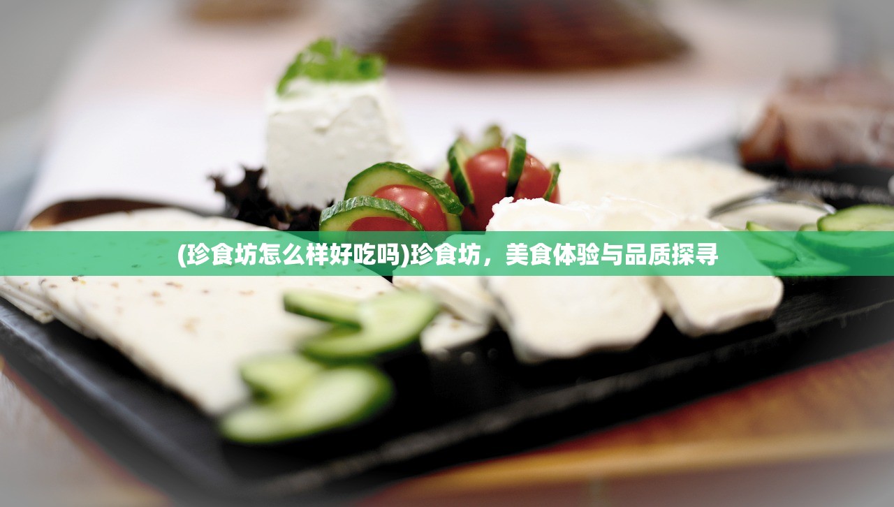 (珍食坊怎么样好吃吗)珍食坊,美食体验与品质探寻 (珍食坊怎么样好吃吗)珍食坊,美食体验与品质探寻