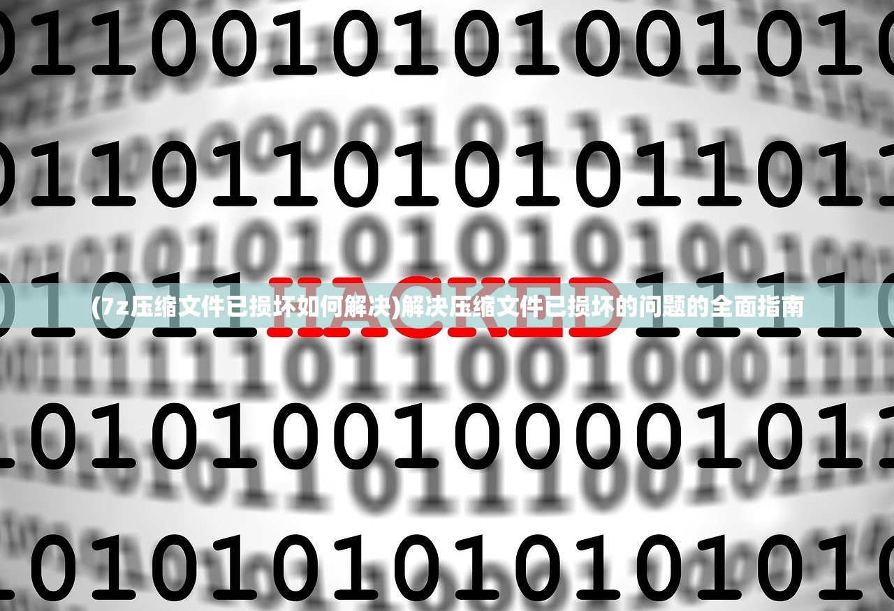 (7z压缩文件已损坏如何解决)解决压缩文件已损坏的问题的全面指南