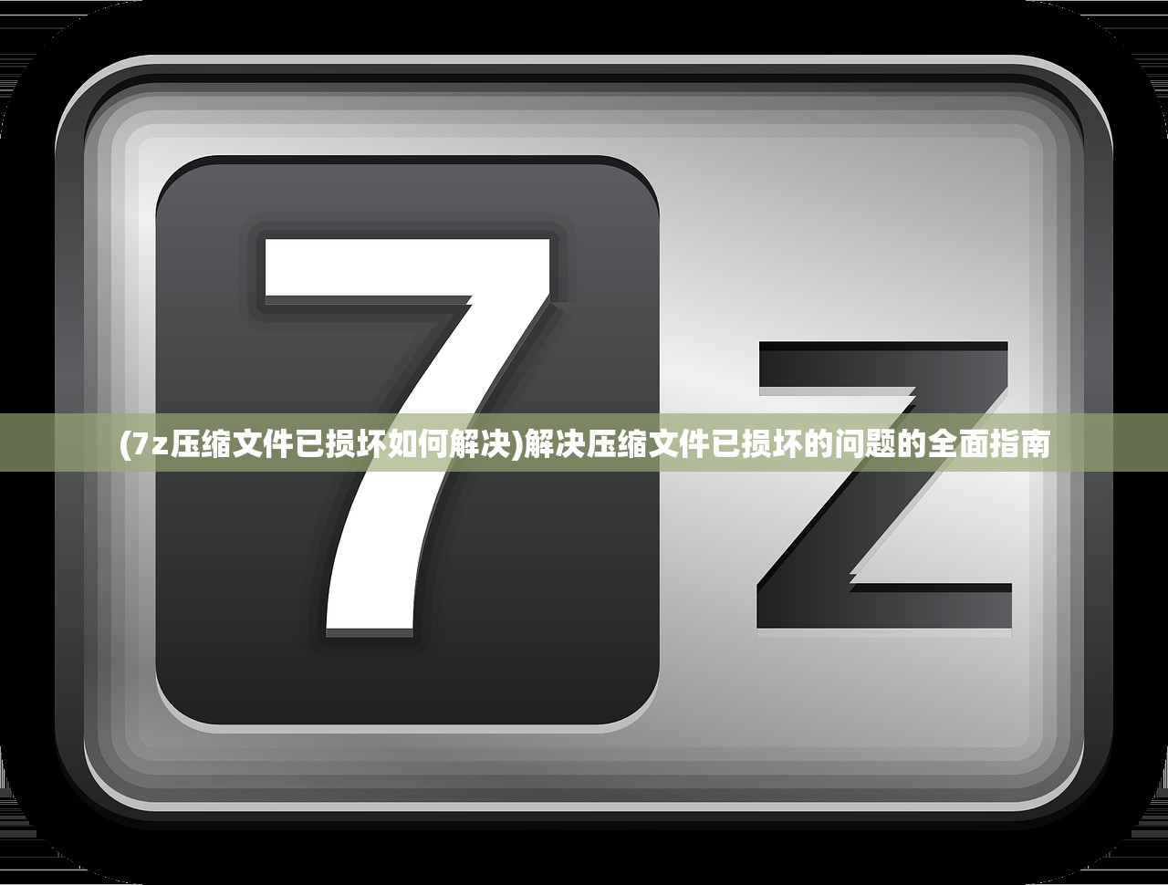 (7z压缩文件已损坏如何解决)解决压缩文件已损坏的问题的全面指南