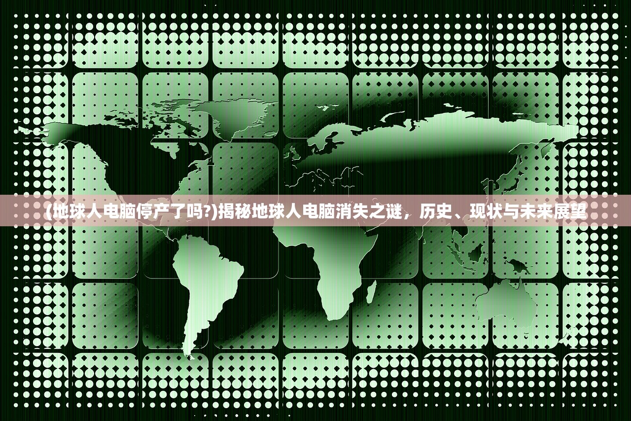 (地球人电脑停产了吗?)揭秘地球人电脑消失之谜,历史、现状与未来展望 (地球人电脑停产了吗?)揭秘地球人电脑消失之谜,历史、现状与未来展望
