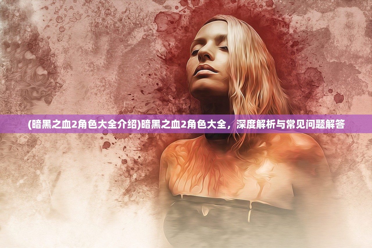 (暗黑之血2角色大全介绍)暗黑之血2角色大全,深度解析与常见问题解答 (暗黑之血2角色大全介绍)暗黑之血2角色大全,深度解析与常见问题解答