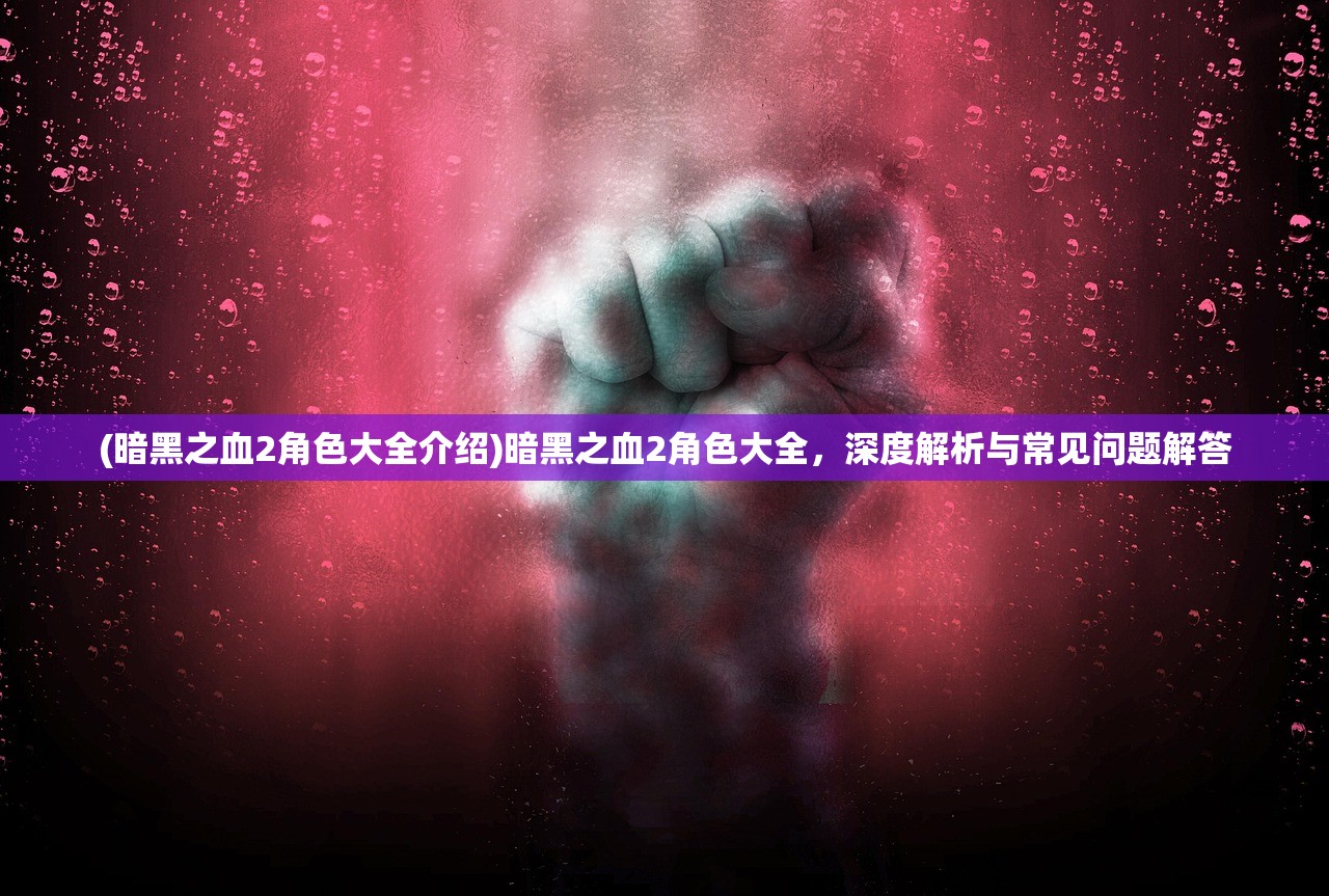 (暗黑之血2角色大全介绍)暗黑之血2角色大全,深度解析与常见问题解答 (暗黑之血2角色大全介绍)暗黑之血2角色大全,深度解析与常见问题解答