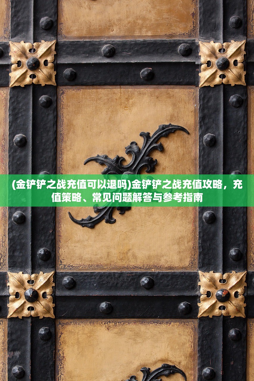 (金铲铲之战充值可以退吗)金铲铲之战充值攻略,充值策略、常见问题解答与参考指南 (金铲铲之战充值可以退吗)金铲铲之战充值攻略,充值策略、常见问题解答与参考指南