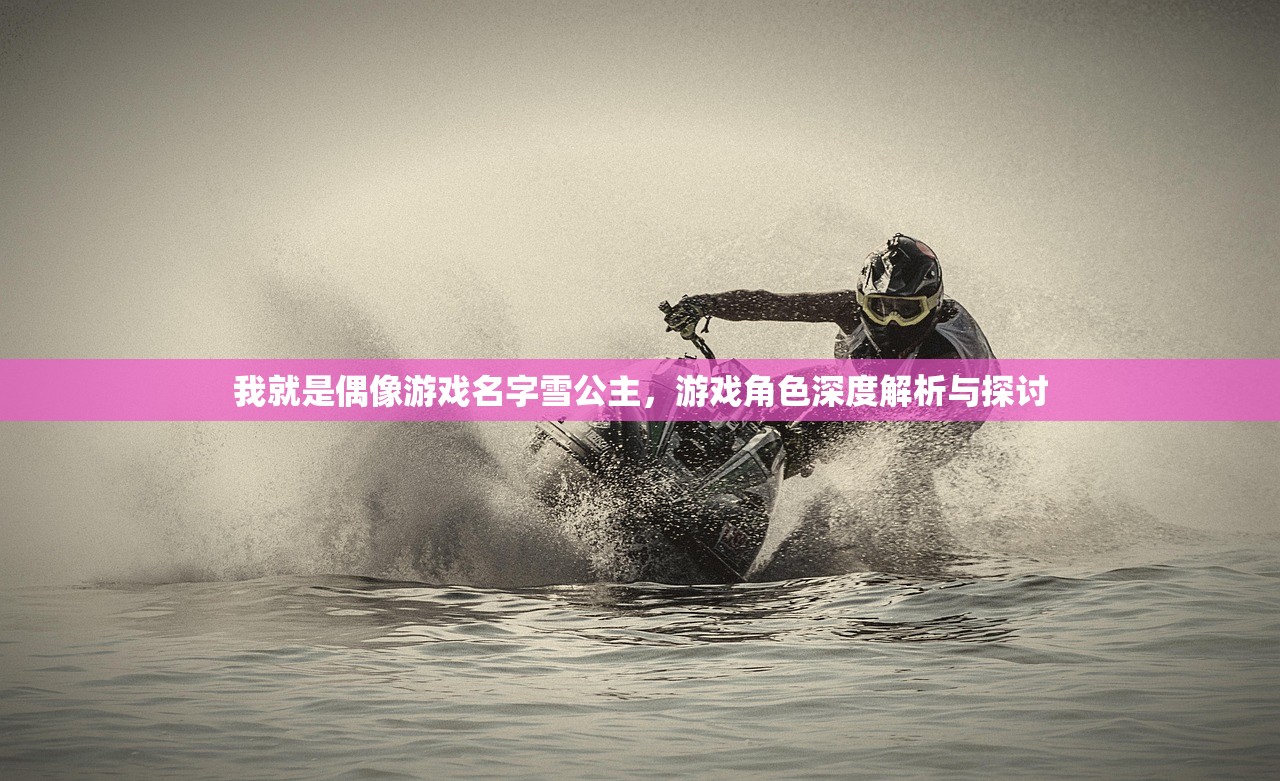 我就是偶像游戏名字雪公主,游戏角色深度解析与探讨 我就是偶像游戏名字雪公主,游戏角色深度解析与探讨