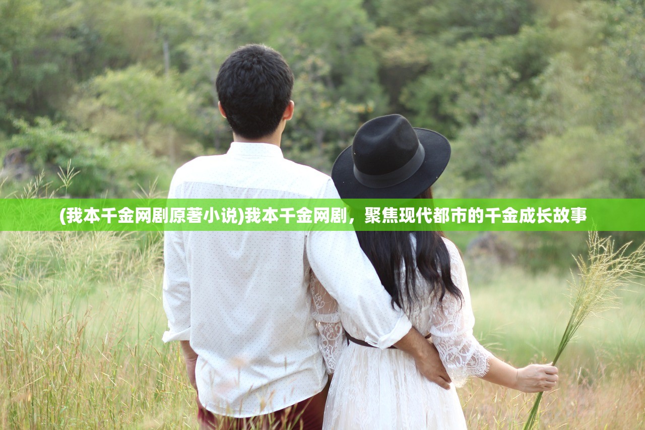 (我本千金网剧原著小说)我本千金网剧,聚焦现代都市的千金成长故事 (我本千金网剧原著小说)我本千金网剧,聚焦现代都市的千金成长故事