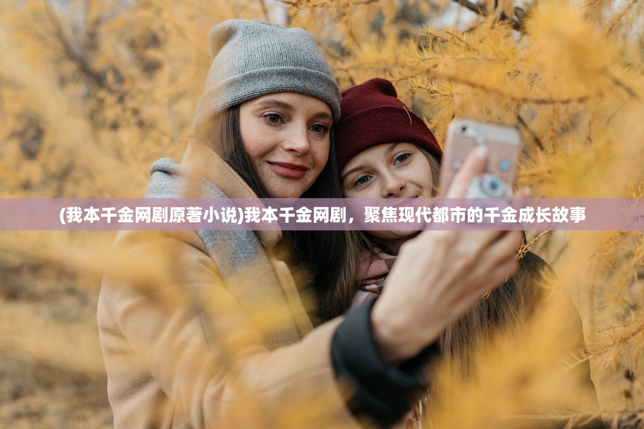 (我本千金网剧原著小说)我本千金网剧,聚焦现代都市的千金成长故事 (我本千金网剧原著小说)我本千金网剧,聚焦现代都市的千金成长故事