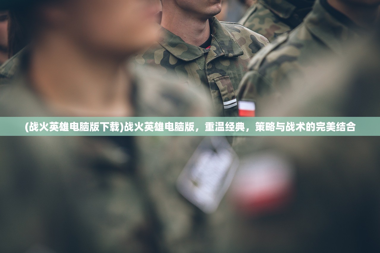 (战火英雄电脑版下载)战火英雄电脑版,重温经典,策略与战术的完美结合 (战火英雄电脑版下载)战火英雄电脑版,重温经典,策略与战术的完美结合