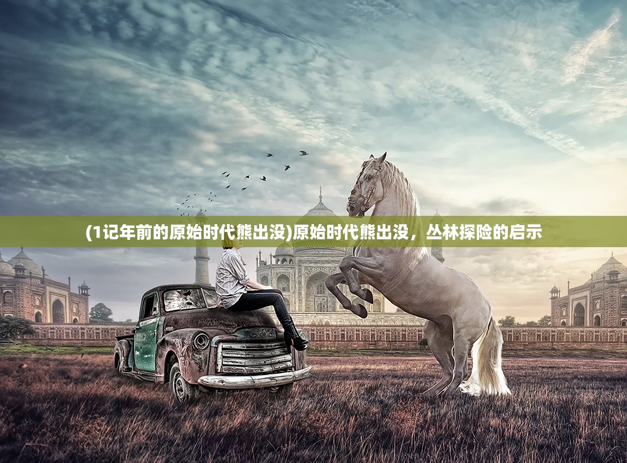 (1记年前的原始时代熊出没)原始时代熊出没,丛林探险的启示 (1记年前的原始时代熊出没)原始时代熊出没,丛林探险的启示