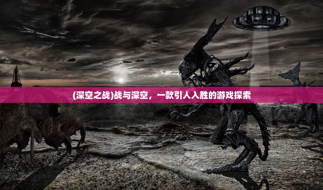 (深空之战)战与深空,一款引人入胜的游戏探索 (深空之战)战与深空,一款引人入胜的游戏探索
