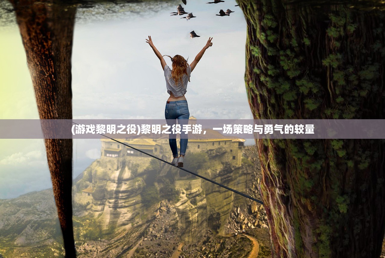 (游戏黎明之役)黎明之役手游,一场策略与勇气的较量 (游戏黎明之役)黎明之役手游,一场策略与勇气的较量