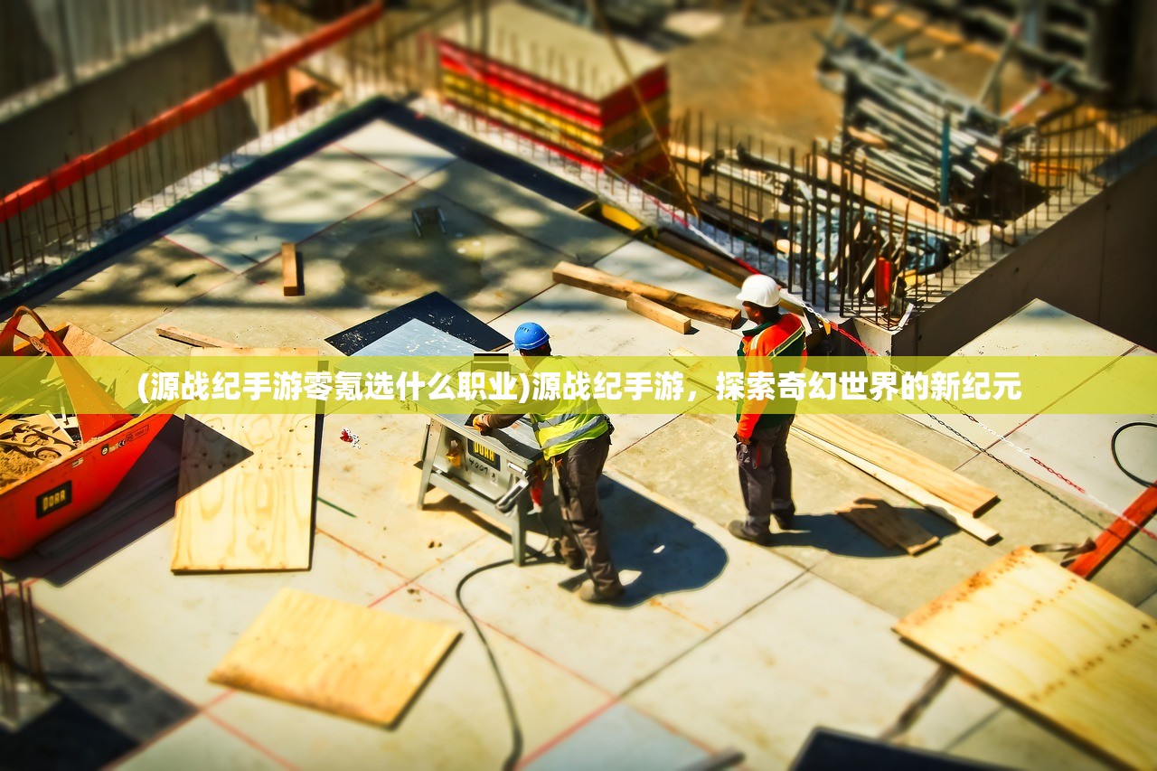(源战纪手游零氪选什么职业)源战纪手游,探索奇幻世界的新纪元 (源战纪手游零氪选什么职业)源战纪手游,探索奇幻世界的新纪元