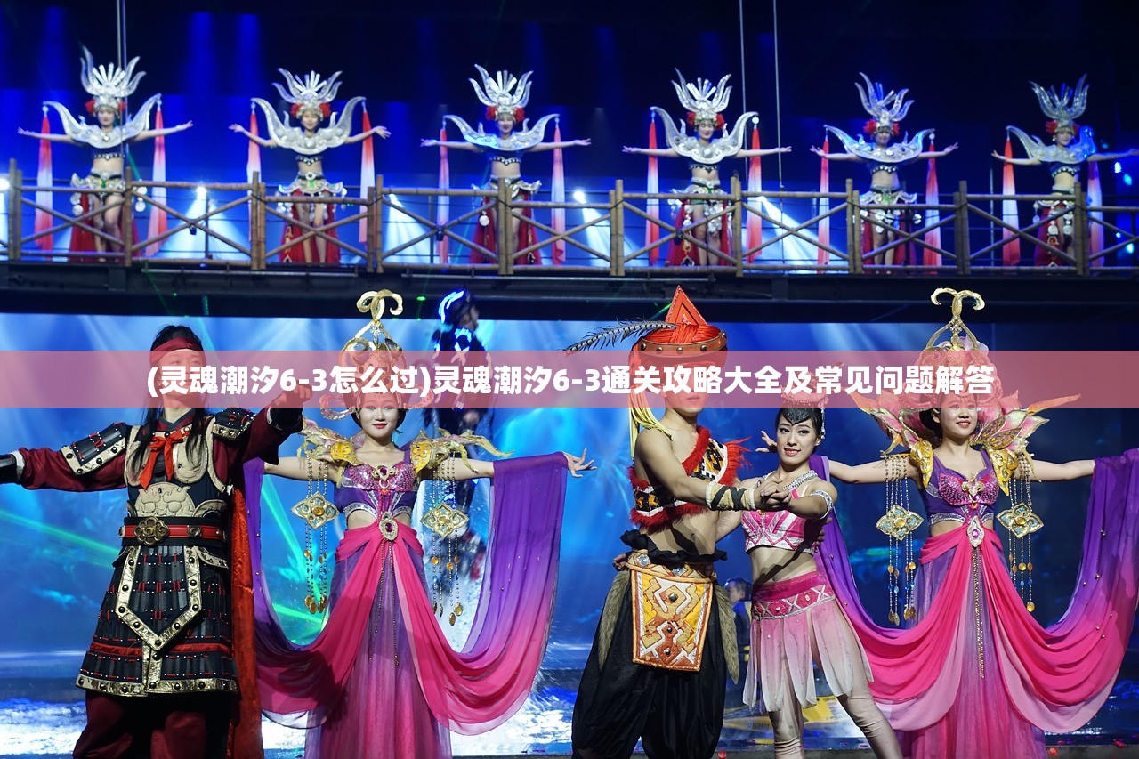 (灵魂潮汐6-3怎么过)灵魂潮汐6-3通关攻略大全及常见问题解答 (灵魂潮汐6-3怎么过)灵魂潮汐6-3通关攻略大全及常见问题解答