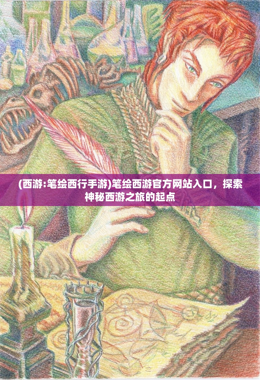 (西游:笔绘西行手游)笔绘西游官方网站入口,探索神秘西游之旅的起点 (西游:笔绘西行手游)笔绘西游官方网站入口,探索神秘西游之旅的起点