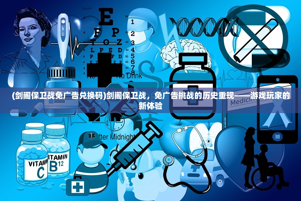 (剑阁保卫战免广告兑换码)剑阁保卫战,免广告挑战的历史重现——游戏玩家的新体验 (剑阁保卫战免广告兑换码)剑阁保卫战,免广告挑战的历史重现——游戏玩家的新体验