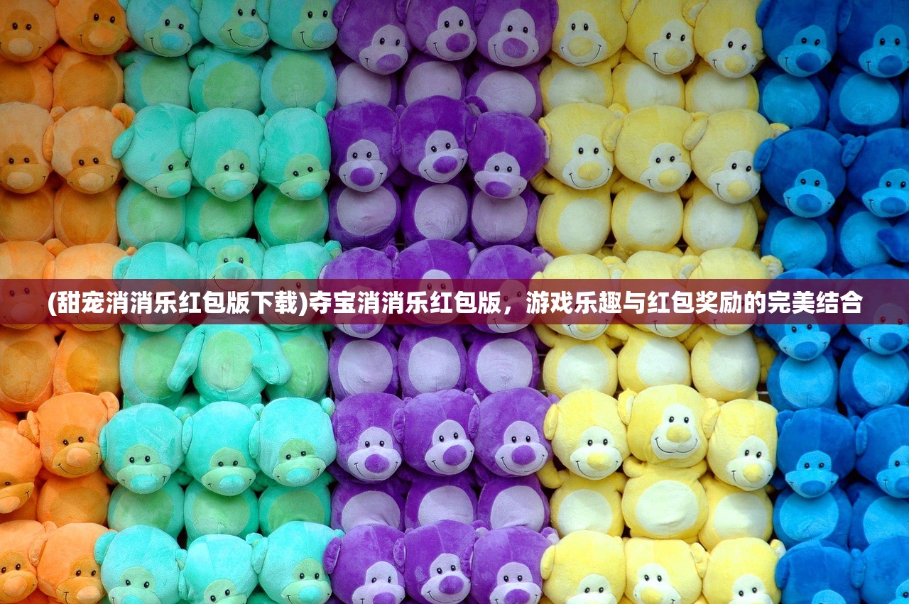 (甜宠消消乐红包版下载)夺宝消消乐红包版,游戏乐趣与红包奖励的完美结合 (甜宠消消乐红包版下载)夺宝消消乐红包版,游戏乐趣与红包奖励的完美结合