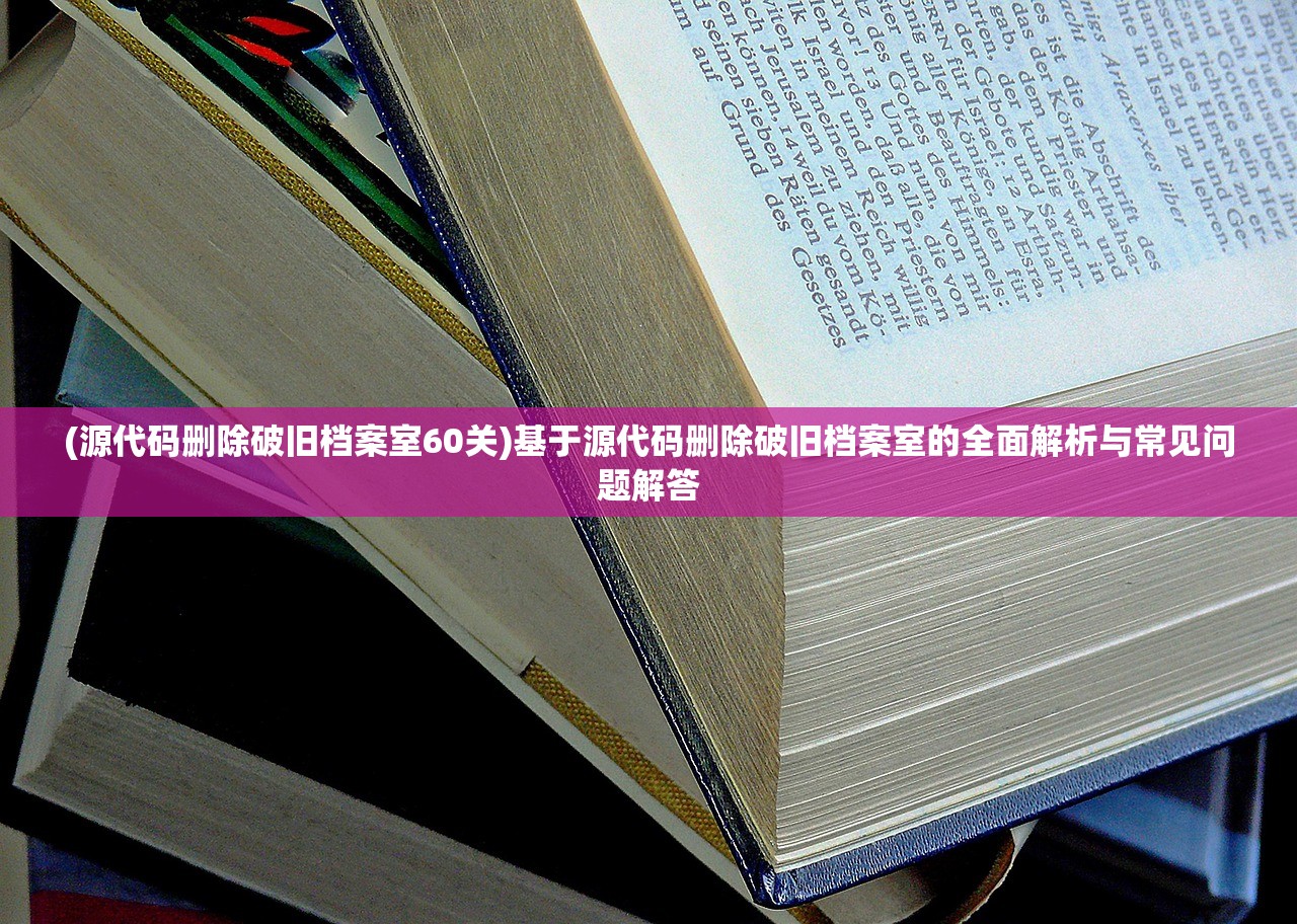 (源代码删除破旧档案室60关)基于源代码删除破旧档案室的全面解析与常见问题解答 (源代码删除破旧档案室60关)基于源代码删除破旧档案室的全面解析与常见问题解答