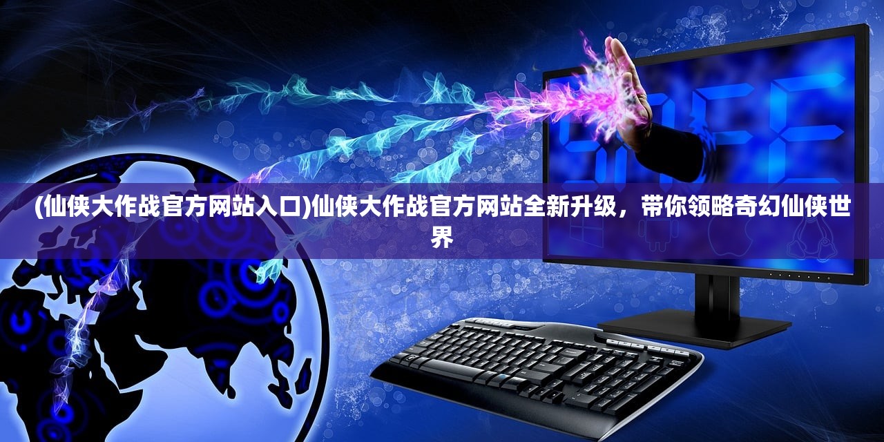 (仙侠大作战官方网站入口)仙侠大作战官方网站全新升级,带你领略奇幻仙侠世界 (仙侠大作战官方网站入口)仙侠大作战官方网站全新升级,带你领略奇幻仙侠世界