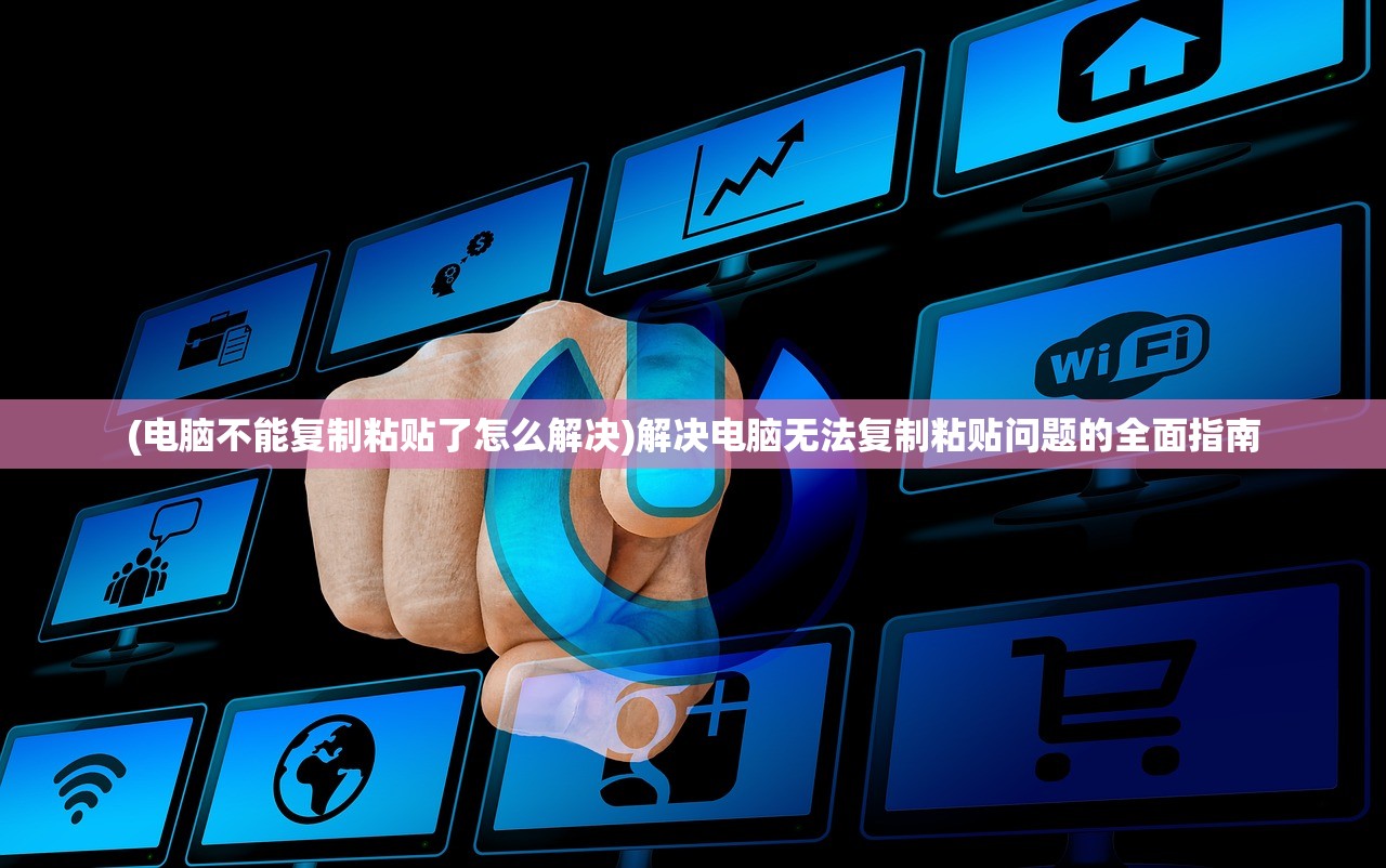 (电脑不能复制粘贴了怎么解决)解决电脑无法复制粘贴问题的全面指南