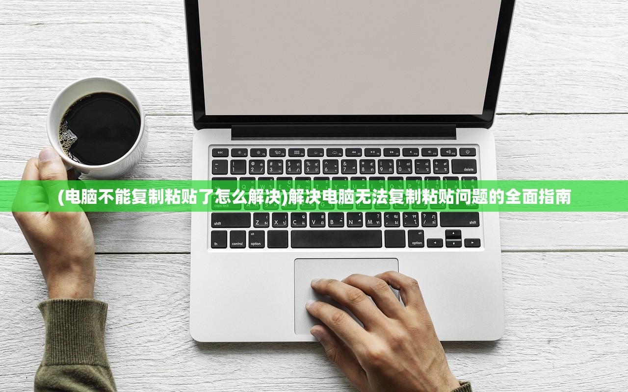 (电脑不能复制粘贴了怎么解决)解决电脑无法复制粘贴问题的全面指南
