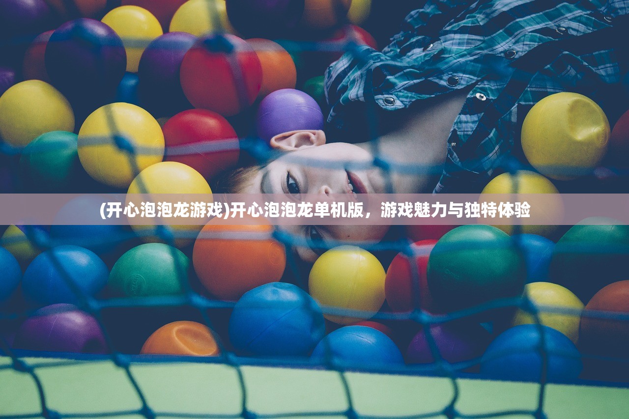 (开心泡泡龙游戏)开心泡泡龙单机版,游戏魅力与独特体验 (开心泡泡龙游戏)开心泡泡龙单机版,游戏魅力与独特体验