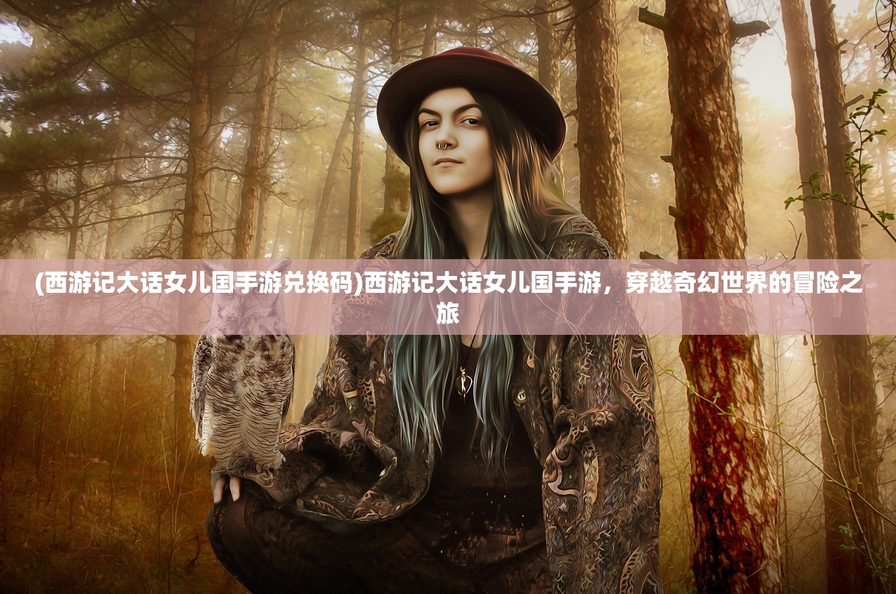 (西游记大话女儿国手游兑换码)西游记大话女儿国手游,穿越奇幻世界的冒险之旅 (西游记大话女儿国手游兑换码)西游记大话女儿国手游,穿越奇幻世界的冒险之旅