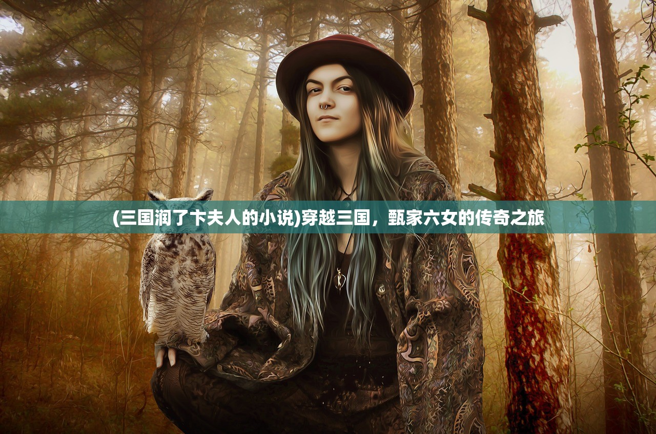 (三国润了卞夫人的小说)穿越三国,甄家六女的传奇之旅 (三国润了卞夫人的小说)穿越三国,甄家六女的传奇之旅