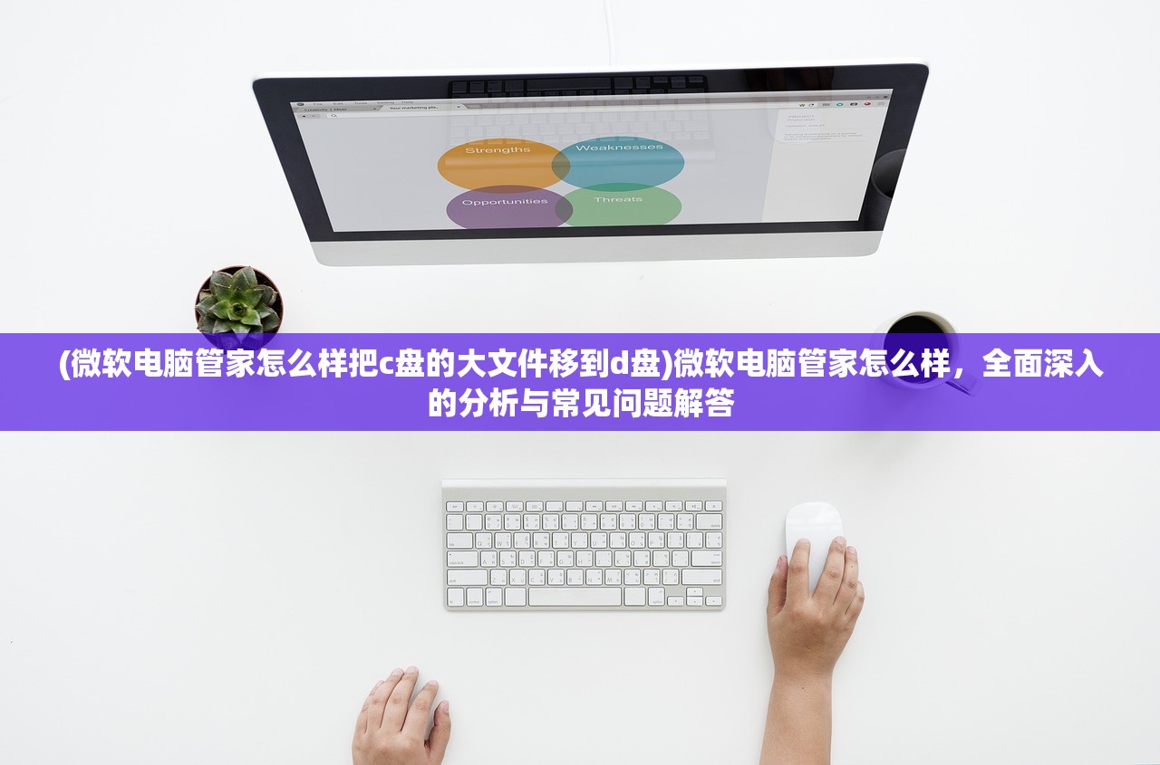 (微软电脑管家怎么样把c盘的大文件移到d盘)微软电脑管家怎么样,全面深入的分析与常见问题解答 (微软电脑管家怎么样把c盘的大文件移到d盘)微软电脑管家怎么样,全面深入的分析与常见问题解答