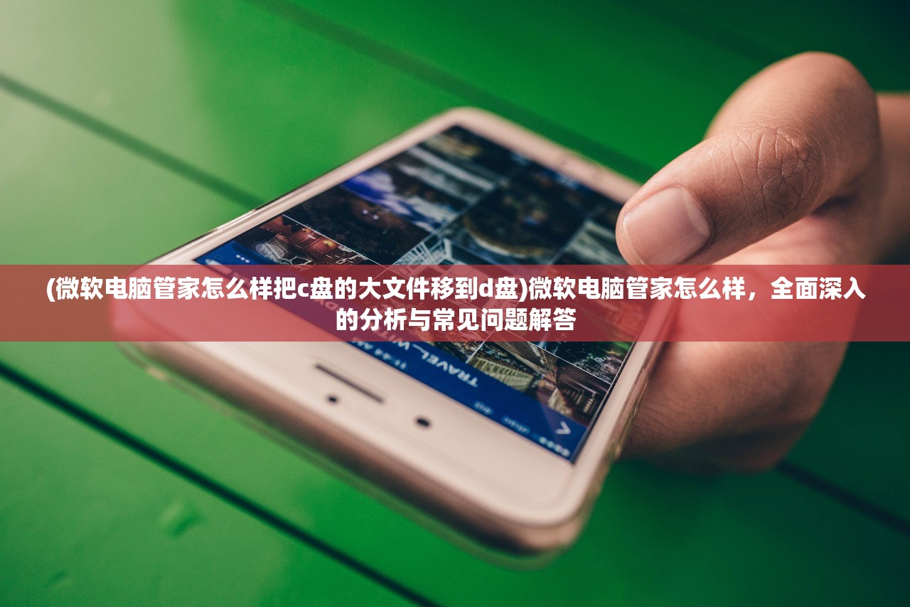 (微软电脑管家怎么样把c盘的大文件移到d盘)微软电脑管家怎么样,全面深入的分析与常见问题解答 (微软电脑管家怎么样把c盘的大文件移到d盘)微软电脑管家怎么样,全面深入的分析与常见问题解答