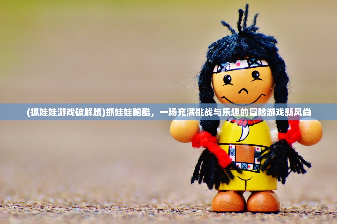 (抓娃娃游戏破解版)抓娃娃跑酷，一场充满挑战与乐趣的冒险游戏新风尚