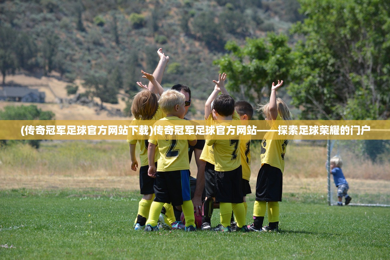 (传奇冠军足球官方网站下载)传奇冠军足球官方网站——探索足球荣耀的门户 (传奇冠军足球官方网站下载)传奇冠军足球官方网站——探索足球荣耀的门户