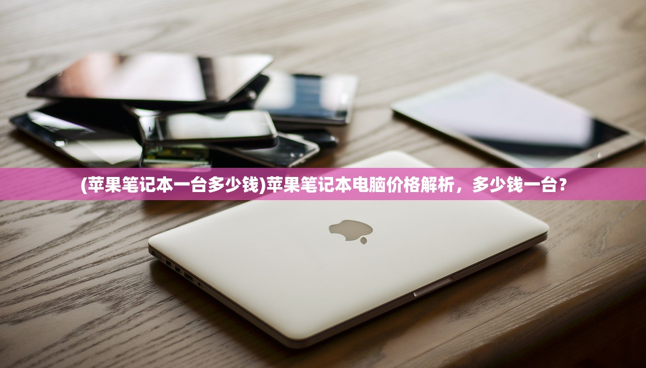 (苹果笔记本一台多少钱)苹果笔记本电脑价格解析,多少钱一台? (苹果笔记本一台多少钱)苹果笔记本电脑价格解析,多少钱一台?