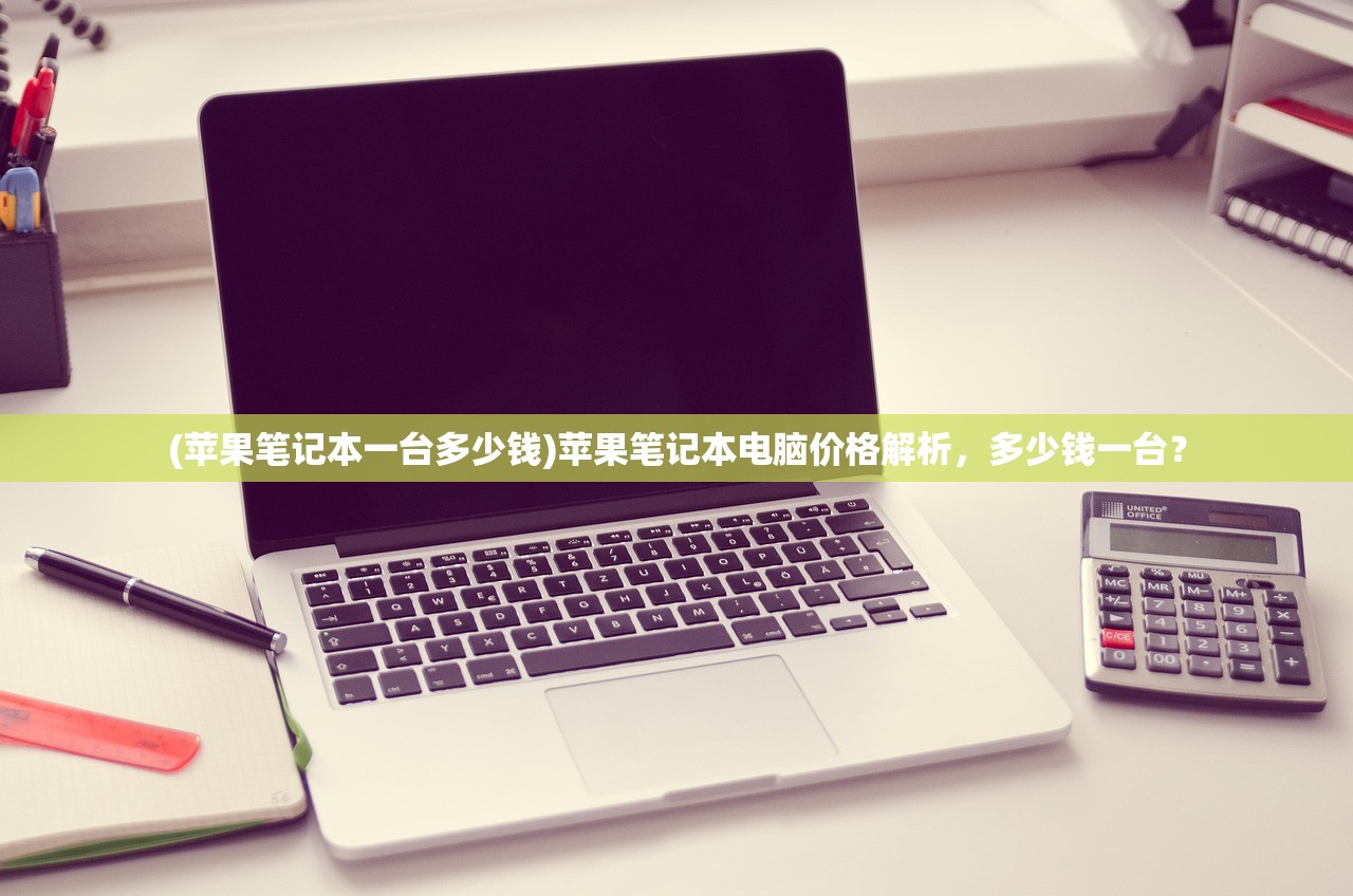 (苹果笔记本一台多少钱)苹果笔记本电脑价格解析,多少钱一台? (苹果笔记本一台多少钱)苹果笔记本电脑价格解析,多少钱一台?