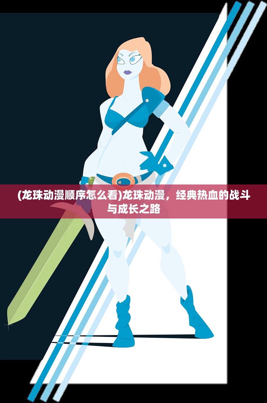 (龙珠动漫顺序怎么看)龙珠动漫,经典热血的战斗与成长之路 (龙珠动漫顺序怎么看)龙珠动漫,经典热血的战斗与成长之路