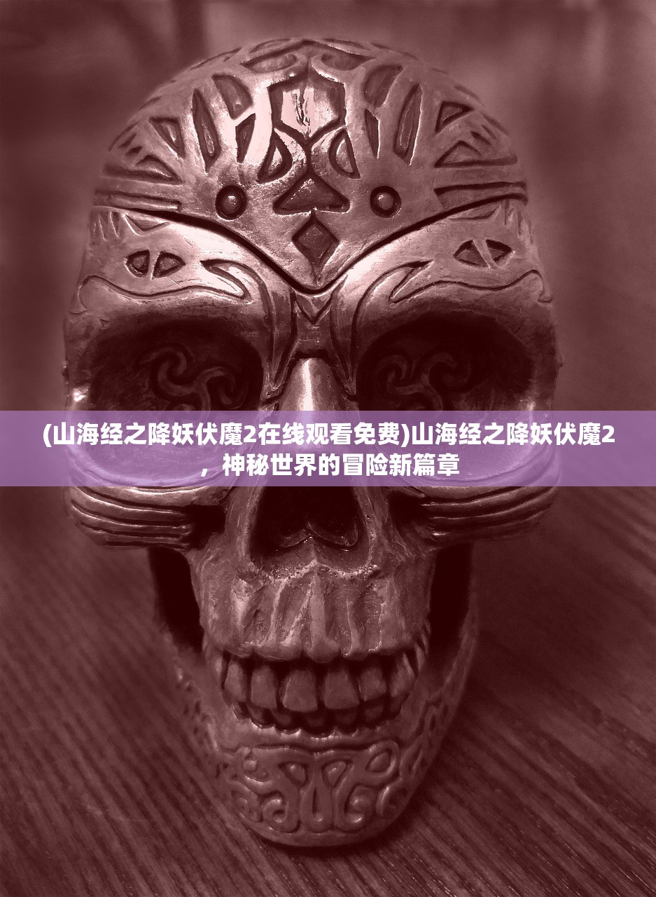(山海经之降妖伏魔2在线观看免费)山海经之降妖伏魔2,神秘世界的冒险新篇章 (山海经之降妖伏魔2在线观看免费)山海经之降妖伏魔2,神秘世界的冒险新篇章