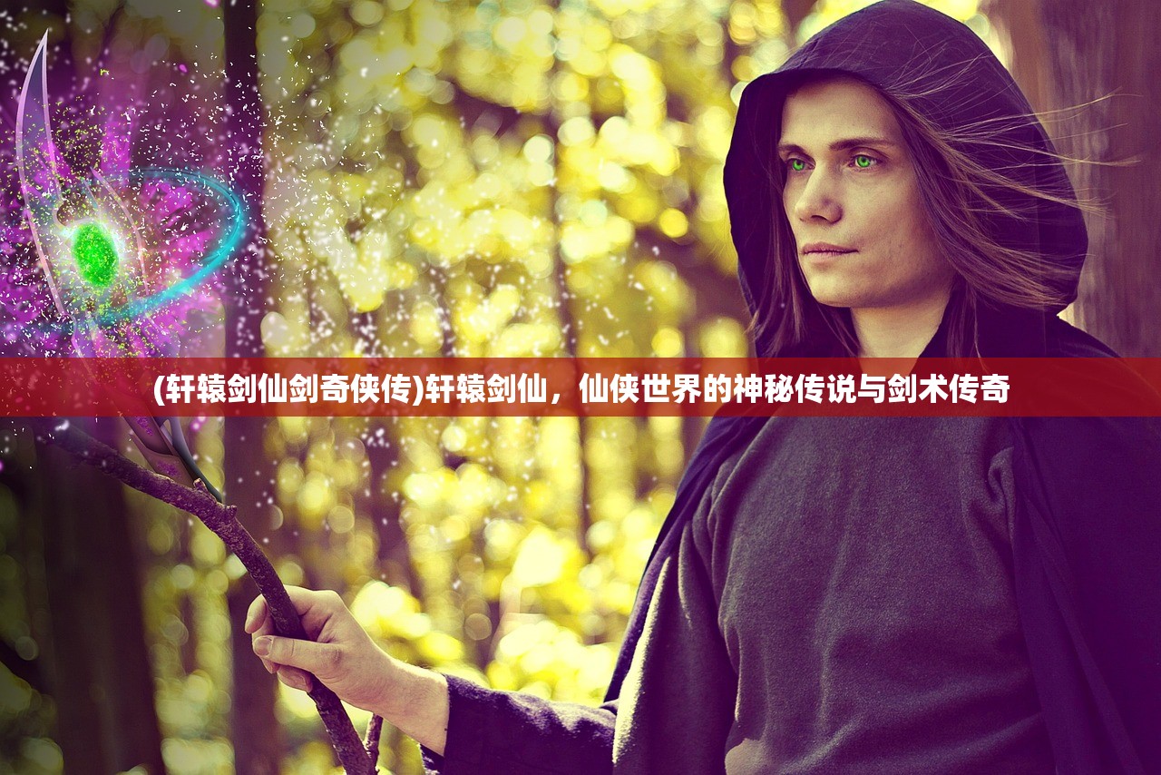 (轩辕剑仙剑奇侠传)轩辕剑仙，仙侠世界的神秘传说与剑术传奇