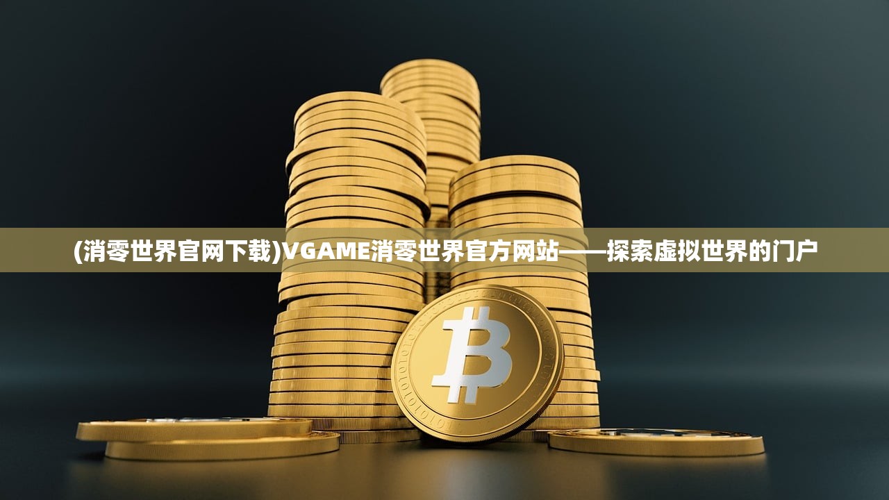 (消零世界官网下载)VGAME消零世界官方网站——探索虚拟世界的门户 (消零世界官网下载)VGAME消零世界官方网站——探索虚拟世界的门户