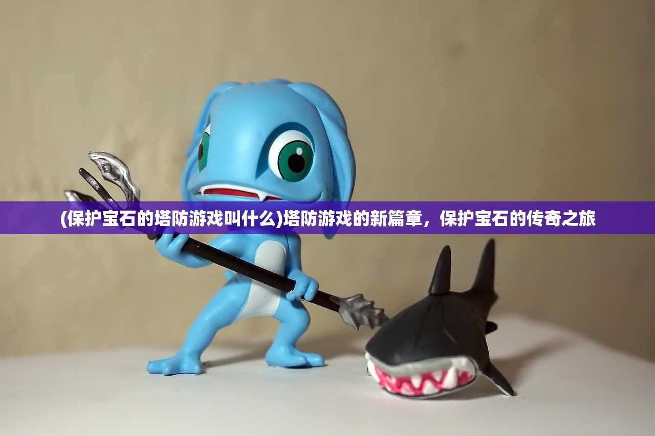 (保护宝石的塔防游戏叫什么)塔防游戏的新篇章,保护宝石的传奇之旅 (保护宝石的塔防游戏叫什么)塔防游戏的新篇章,保护宝石的传奇之旅