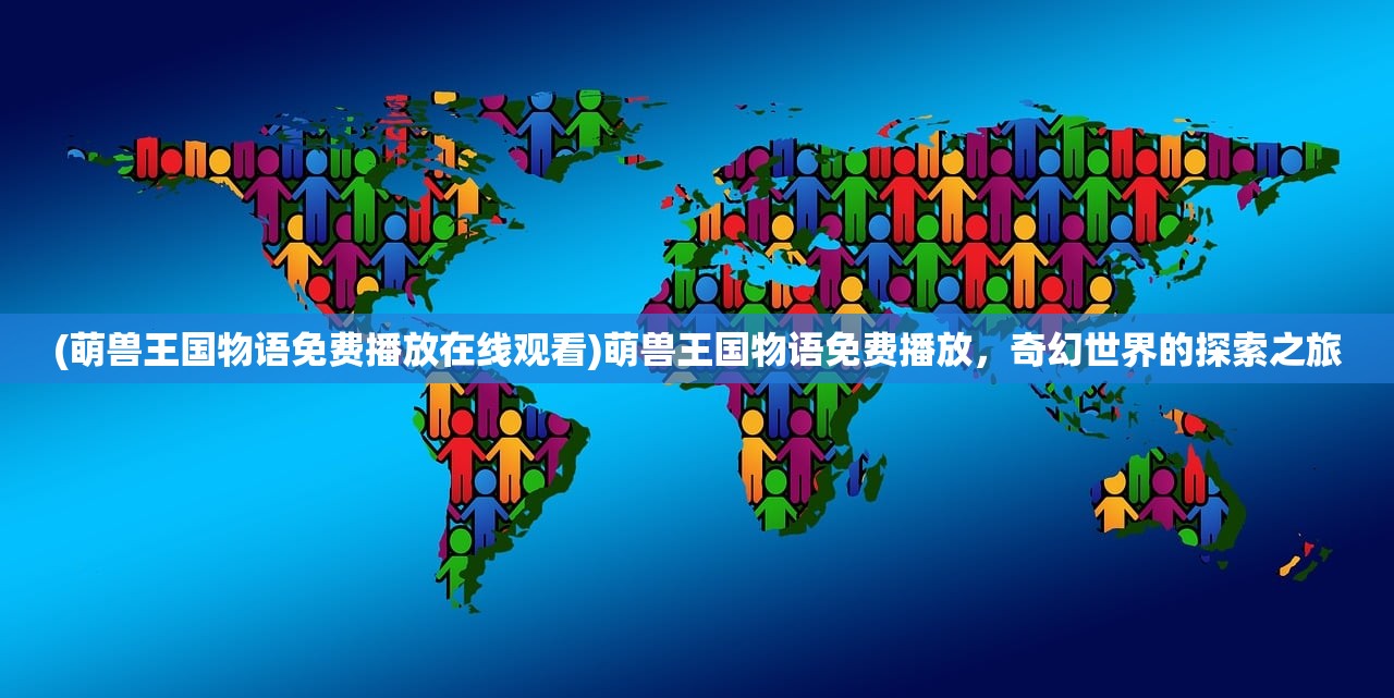 (萌兽王国物语免费播放在线观看)萌兽王国物语免费播放，奇幻世界的探索之旅