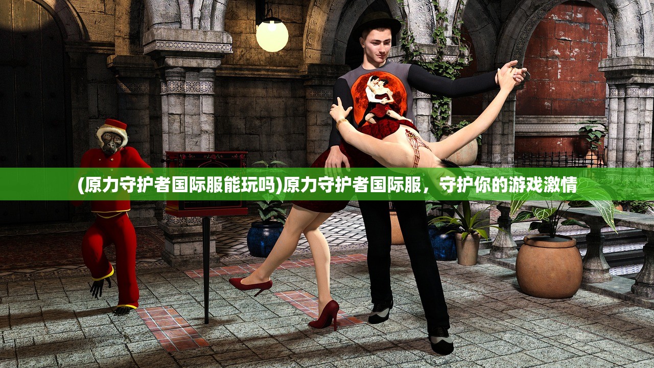 (原力守护者国际服能玩吗)原力守护者国际服，守护你的游戏激情