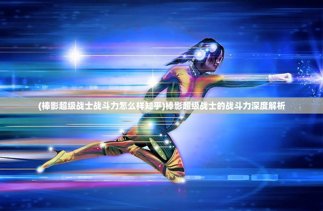 (棒影超级战士战斗力怎么样知乎)棒影超级战士的战斗力深度解析 (棒影超级战士战斗力怎么样知乎)棒影超级战士的战斗力深度解析