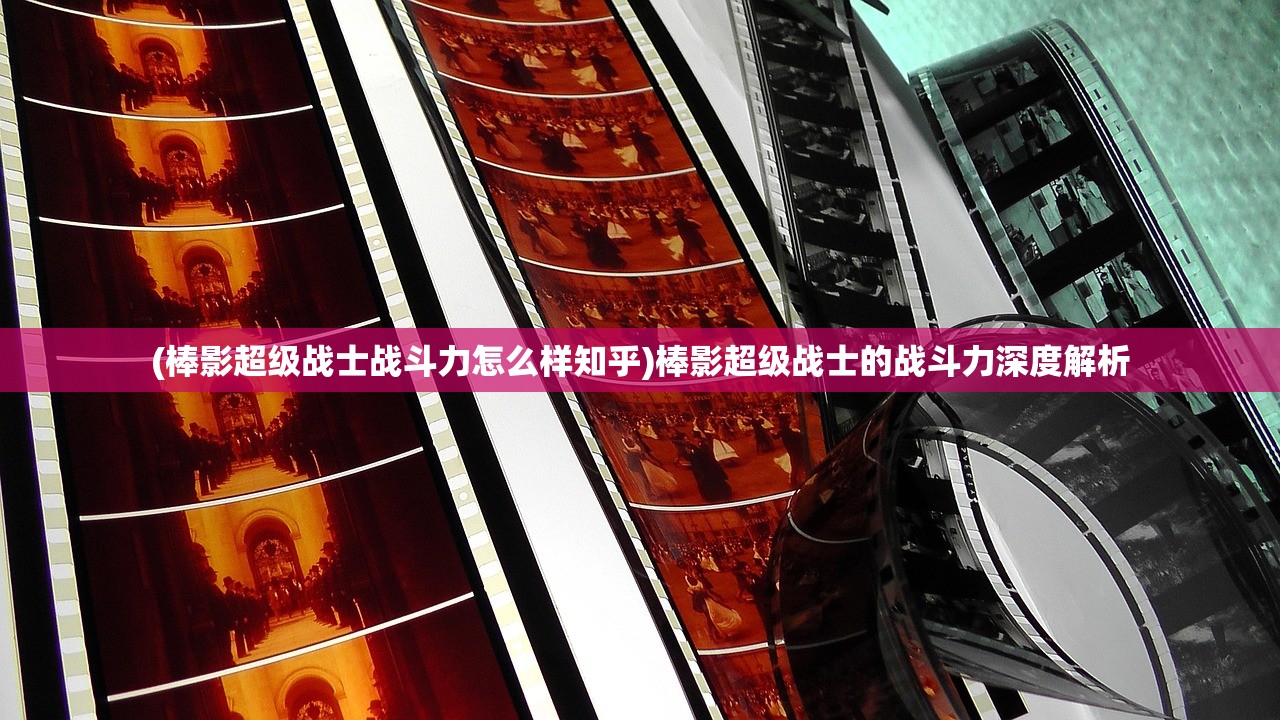 (棒影超级战士战斗力怎么样知乎)棒影超级战士的战斗力深度解析 (棒影超级战士战斗力怎么样知乎)棒影超级战士的战斗力深度解析