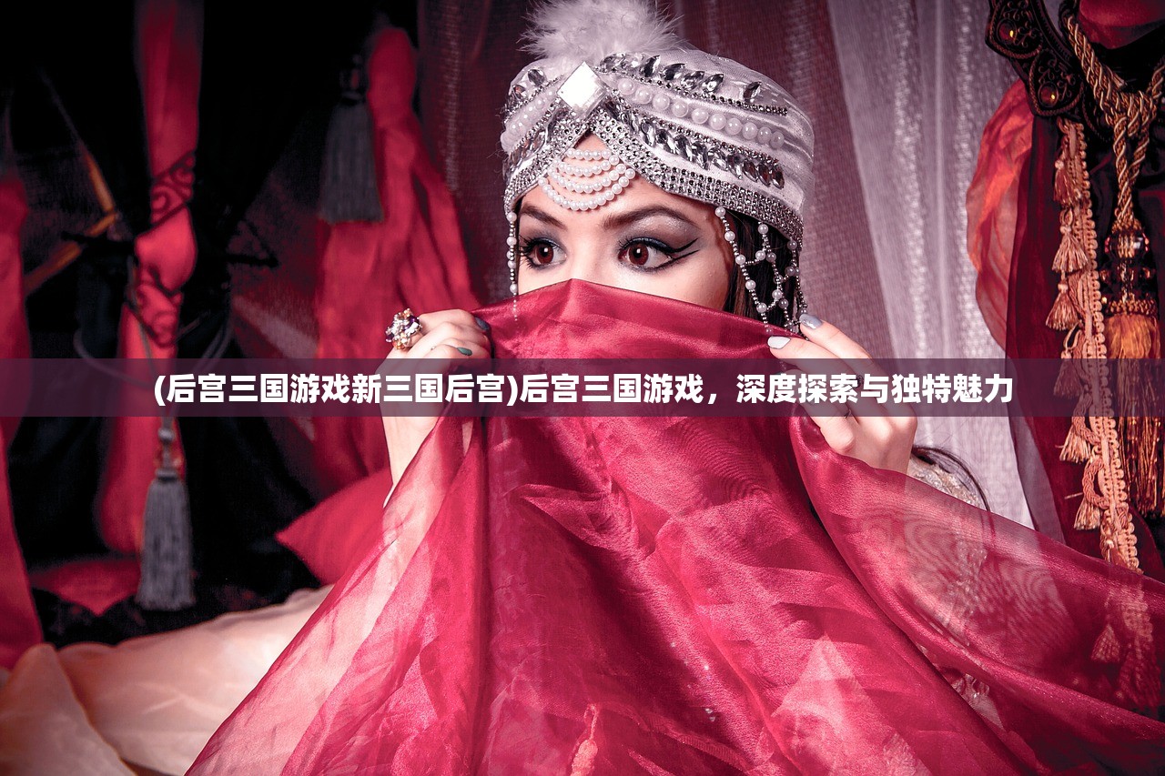 (后宫三国游戏新三国后宫)后宫三国游戏,深度探索与独特魅力 (后宫三国游戏新三国后宫)后宫三国游戏,深度探索与独特魅力