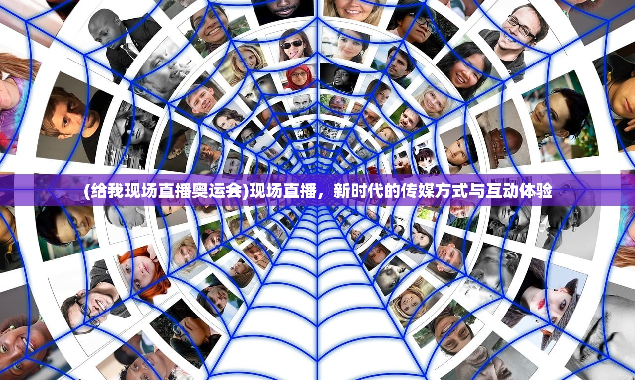 (给我现场直播奥运会)现场直播,新时代的传媒方式与互动体验 (给我现场直播奥运会)现场直播,新时代的传媒方式与互动体验