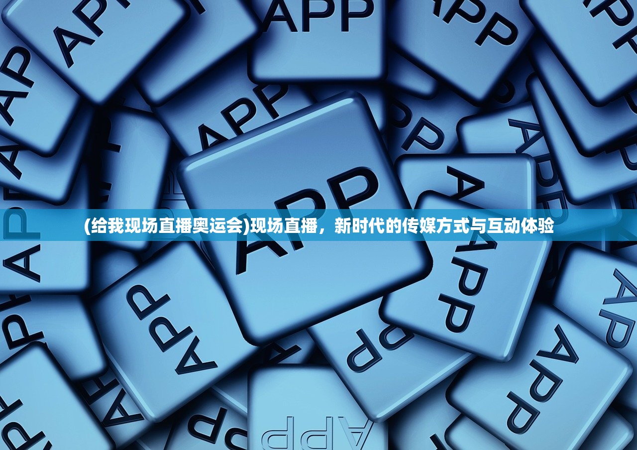 (给我现场直播奥运会)现场直播,新时代的传媒方式与互动体验 (给我现场直播奥运会)现场直播,新时代的传媒方式与互动体验