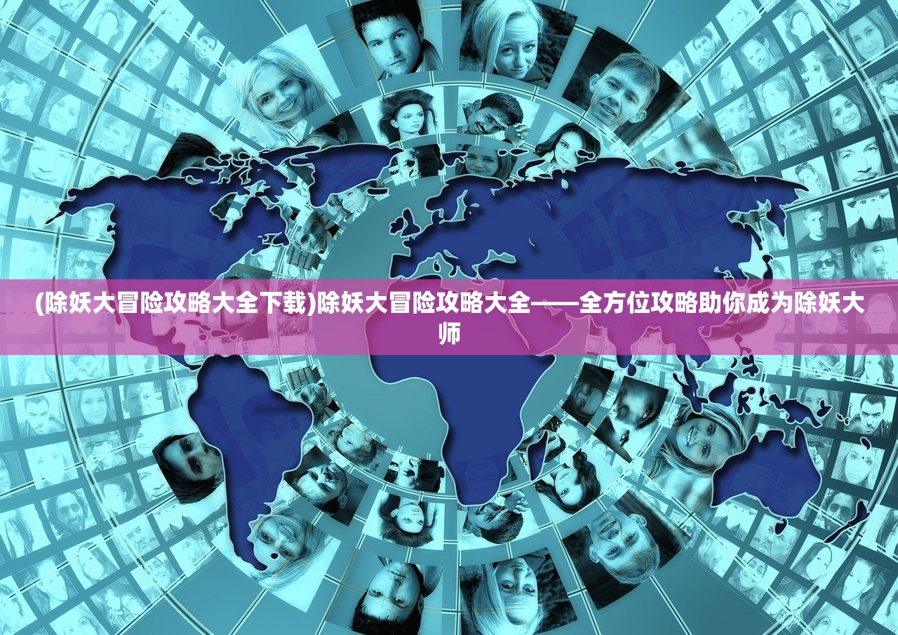 (除妖大冒险攻略大全下载)除妖大冒险攻略大全——全方位攻略助你成为除妖大师 (除妖大冒险攻略大全下载)除妖大冒险攻略大全——全方位攻略助你成为除妖大师