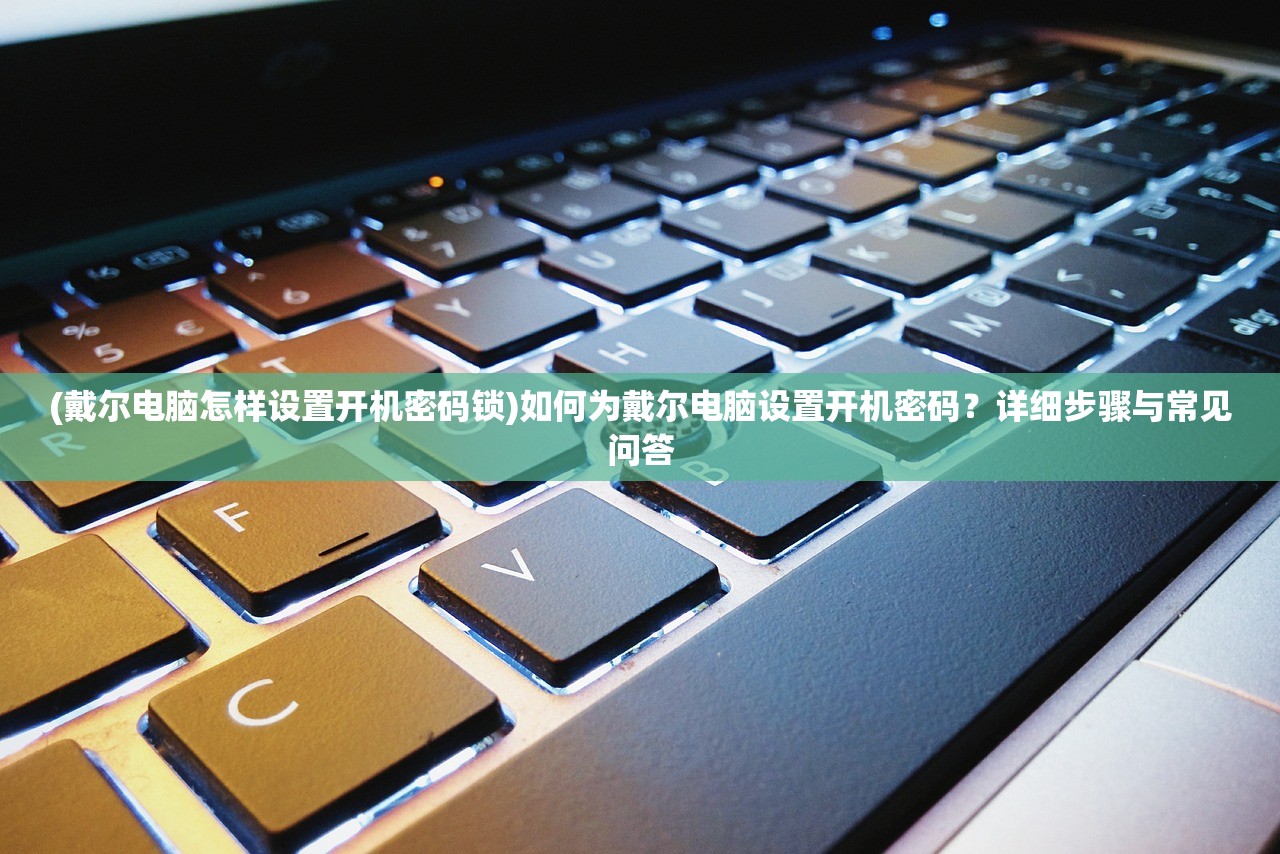 (戴尔电脑怎样设置开机密码锁)如何为戴尔电脑设置开机密码？详细步骤与常见问答
