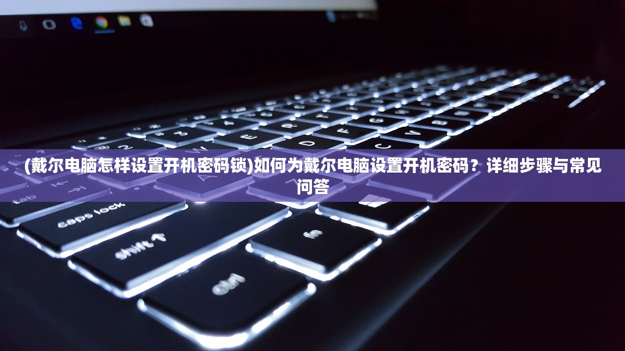 (戴尔电脑怎样设置开机密码锁)如何为戴尔电脑设置开机密码？详细步骤与常见问答