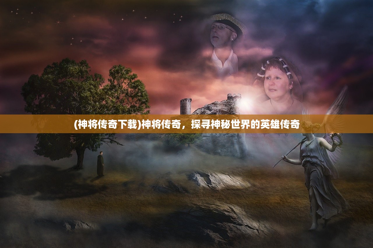 (神将传奇下载)神将传奇，探寻神秘世界的英雄传奇