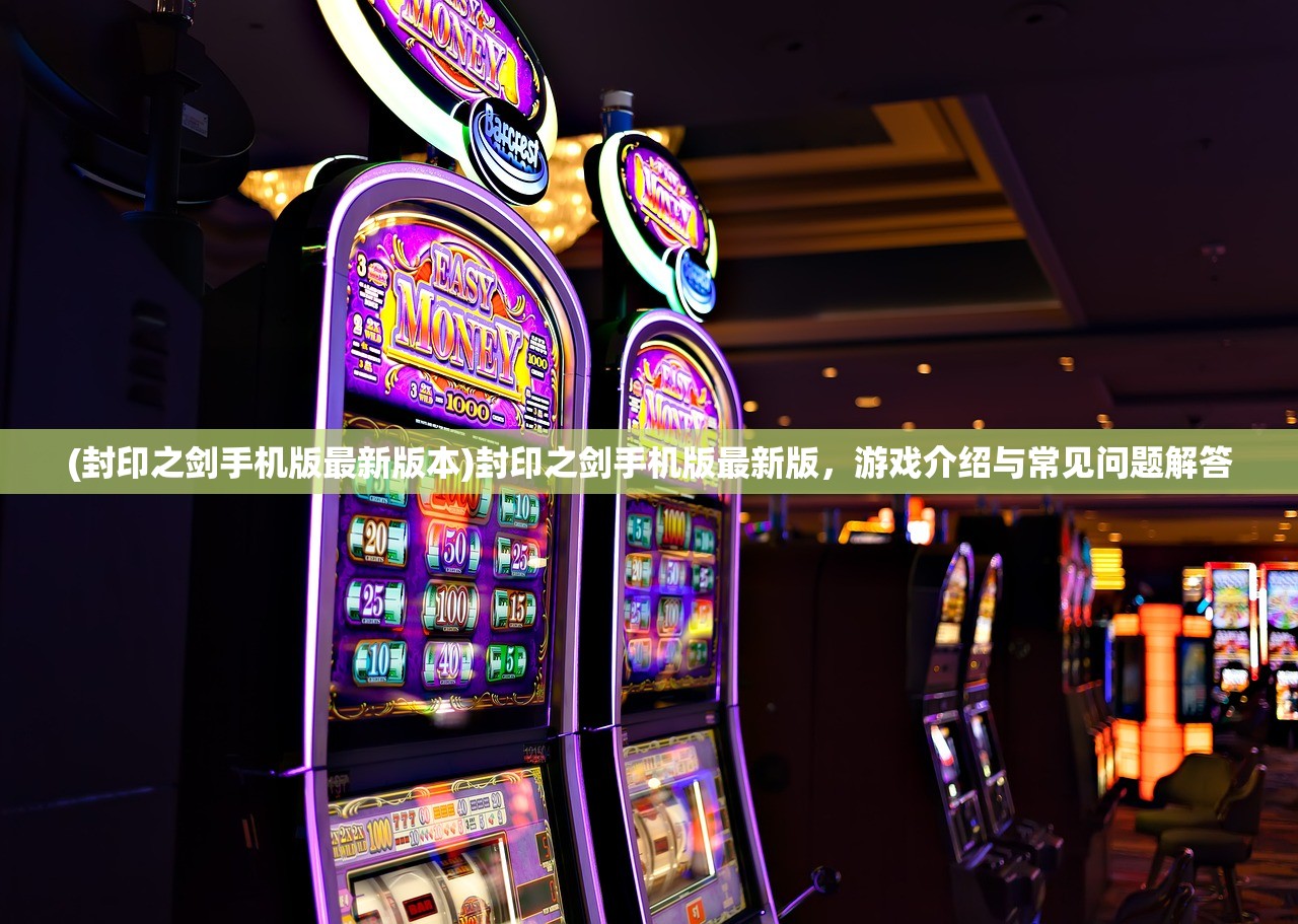 (封印之剑手机版最新版本)封印之剑手机版最新版，游戏介绍与常见问题解答